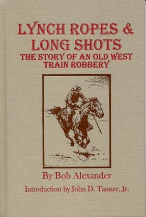Item #18112 LYNCH ROPES & LONG SHOTS.; The True Story of an Old West Train Robbery. Bob Alexander