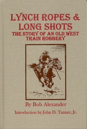 Item #18112 LYNCH ROPES & LONG SHOTS.; The True Story of an Old West Train Robbery. Bob Alexander.