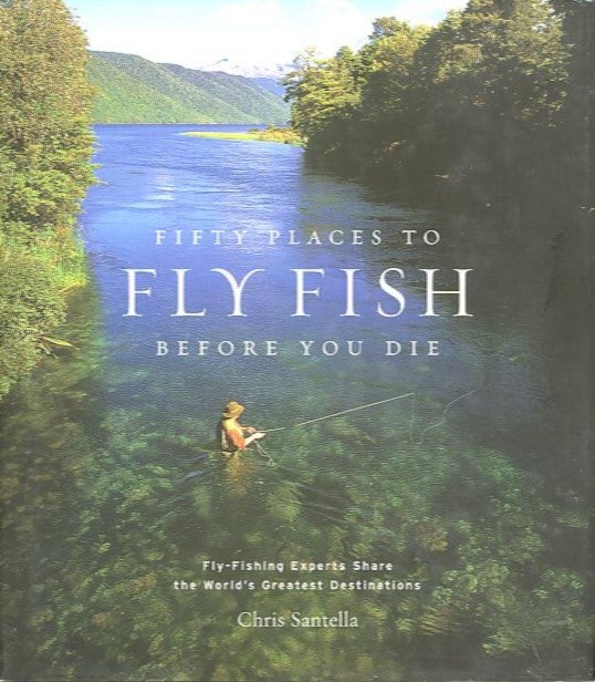Item #22147 FIFTY PLACES TO FLY FISH BEFORE YOU DIE.; Fly-Fishing Experts Share the World's Greatest Destinations. Chris Santella.