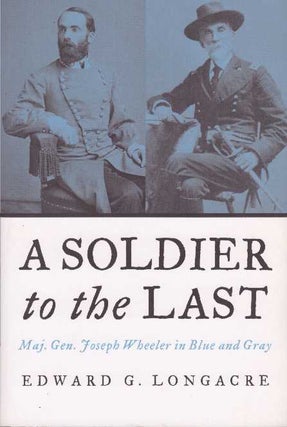 Item #23866 A SOLDIER TO THE LAST; Maj. Gen. Joseph Wheeler in Blue and Gray. Edward G. Longacre