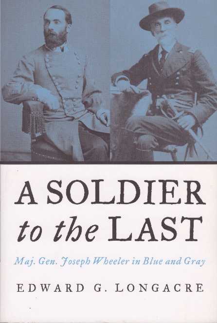 Item #23866 A SOLDIER TO THE LAST; Maj. Gen. Joseph Wheeler in Blue and Gray. Edward G. Longacre.