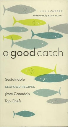 Item #24032 A GOOD CATCH; Sustainable SEAFOOD RECIPES from Canada's Top Chefs. Jill Lambert