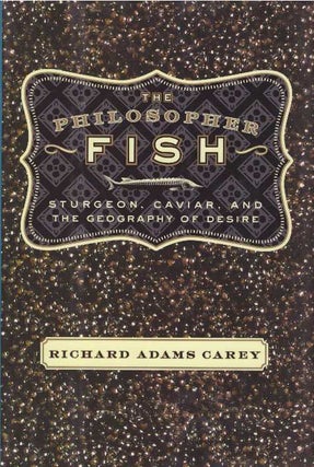 Item #25220 THE PHILOSOPHER FISH; Sturgeon, Caviar, and the Geography of Desire. Richard Adams Carey