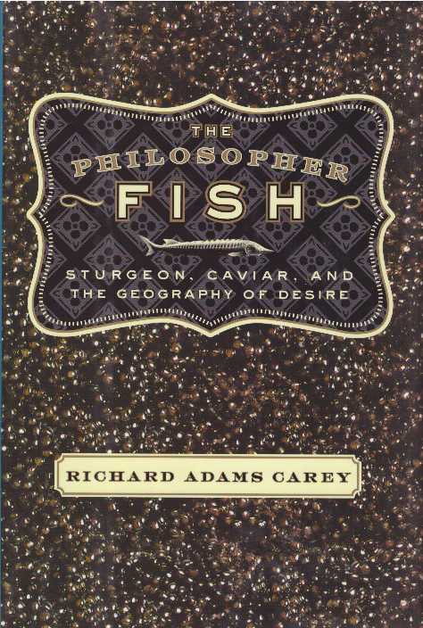 Item #25220 THE PHILOSOPHER FISH; Sturgeon, Caviar, and the Geography of Desire. Richard Adams Carey.
