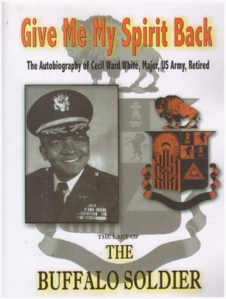 Item #25580 GIVE ME MY SPIRIT BACK; The Last of the Buffalo Soldier. Cecil Ward White, Retired,...