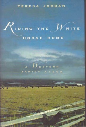 Item #25833 RIDING THE WHITE HORSE HOME.; A Western Family Album. Teresa Jordan