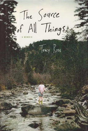 Item #26784 THE SOURCE OF ALL THINGS; A Memoir. Tracy Ross