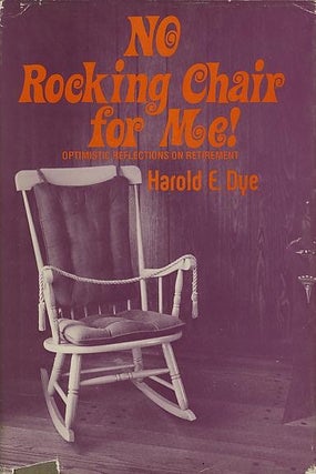 Item #27546 NO ROCKING CHAIR FOR ME!; Optimistic Reflections on Retirement. Harold E. Dye