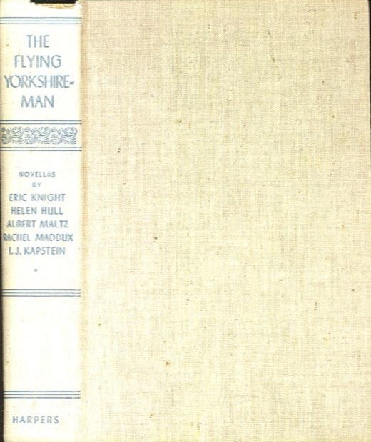 Item #27858 THE FLYING YORKSHIREMAN; Novellas. Eric Knight, Rachel Maddux, Albert Maltz, Helen Hull, I J. Kapstein.