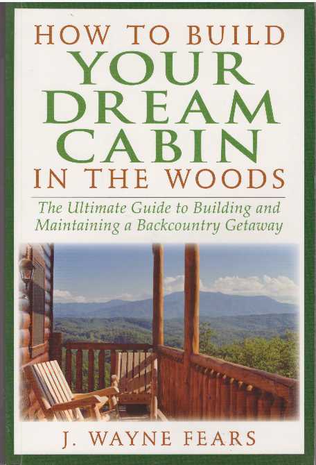 Item #28378 HOW TO BUILD YOUR DREAM CABIN IN THE WOODS; The Ultimate Guide to Building and Maintaining a Backcountry Getaway. J. Wayne Fears.