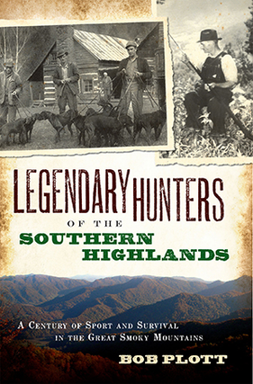 LEGENDARY HUNTERS OF THE SOUTHERN HIGHLANDS; A Century of Sport and Survival in the Great Smoky. Bob Plott.
