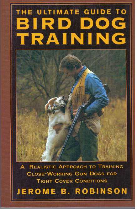 Item #30406 THE ULTIMATE GUIDE TO BIRD DOG TRAINING.; A Realistic Approach to Training Close-Working Gun Dogs for Tight Cover Conditions. Jerome B. Robinson.