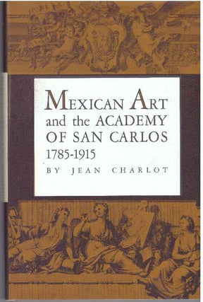 Item #30664 MEXICAN ART AND THE ACADEMY OF SAN CARLOS 1785-1915. Jean Charlot