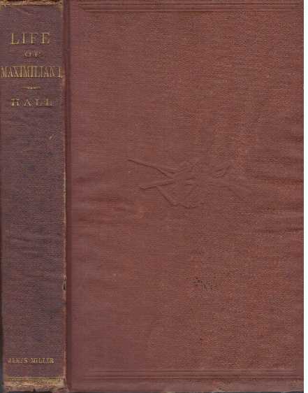 Item #30729 LIFE OF MAXIMILIAN I., LATE EMPEROR OF MEXICO; With a Sketch of The Empress Carlota. Frederic Hall.