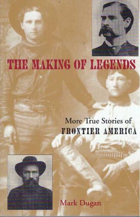 Item #31212 THE MAKING OF LEGENDS; More True Stories of Frontier America. Mark Dugan