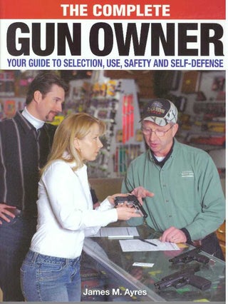Item #31251 THE COMPLETE GUN OWNER; Your Guide to Selection, Use, Safety and Self-Defense. James...