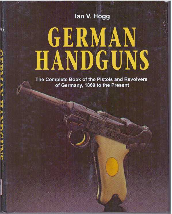Item #31278 GERMAN HANDGUNS; The Complete Book of the Pistols and Revolvers of Germany, 1869 to the Present. Ian V. Hogg.