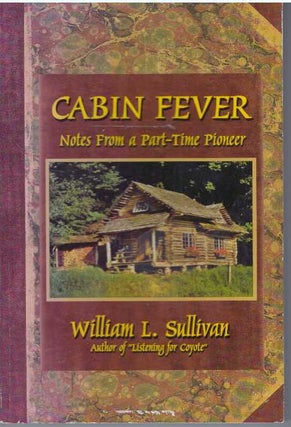 Item #31603 CABIN FEVER; Notes From a Part-Time Pioneer. William L. Sullivan